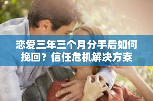 恋爱三年三个月分手后如何挽回?信任危机解决方案 恋爱三年三个月分手后如何挽回?信任危机解决方案