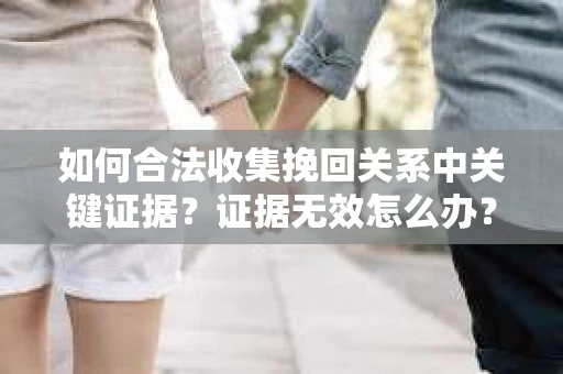 如何合法收集挽回关系中关键证据?证据无效怎么办? 如何合法收集挽回关系中关键证据?证据无效怎么办?