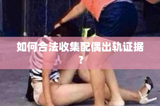 如何合法收集配偶出轨证据？