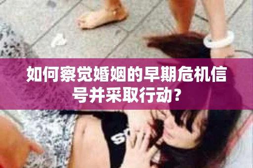 如何察觉婚姻的早期危机信号并采取行动？