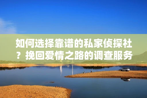 如何选择靠谱的私家侦探社?挽回爱情之路的调查服务指南 如何选择靠谱的私家侦探社?挽回爱情之路的调查服务指南
