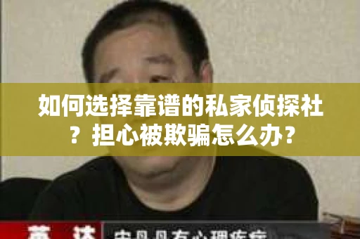 如何选择靠谱的私家侦探社？担心被欺骗怎么办？