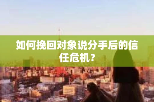 如何挽回对象说分手后的信任危机？