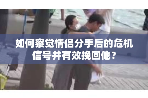 如何察觉情侣分手后的危机信号并有效挽回他？