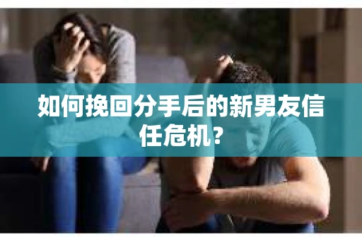 如何挽回分手后的新男友信任危机? 如何挽回分手后的新男友信任危机?