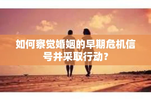 如何察觉婚姻的早期危机信号并采取行动? 如何察觉婚姻的早期危机信号并采取行动?