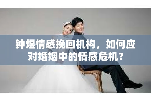 钟煜情感挽回机构,如何应对婚姻中的情感危机? 钟煜情感挽回机构,如何应对婚姻中的情感危机?