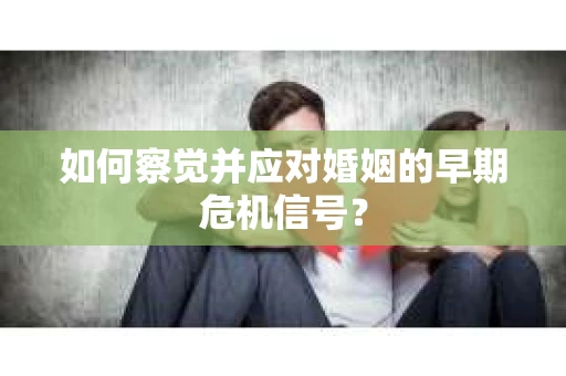如何察觉并应对婚姻的早期危机信号? 如何察觉并应对婚姻的早期危机信号?