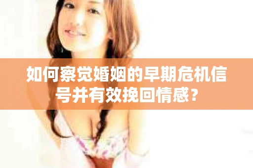 如何察觉婚姻的早期危机信号并有效挽回情感？