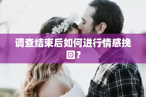 调查结束后如何进行情感挽回？