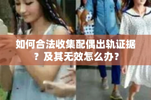 如何合法收集配偶出轨证据?及其无效怎么办? 如何合法收集配偶出轨证据?及其无效怎么办?
