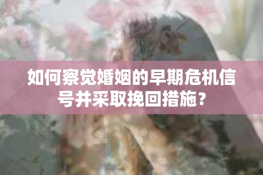 如何察觉婚姻的早期危机信号并采取挽回措施? 如何察觉婚姻的早期危机信号并采取挽回措施?