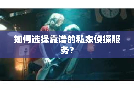 如何选择靠谱的私家侦探服务？