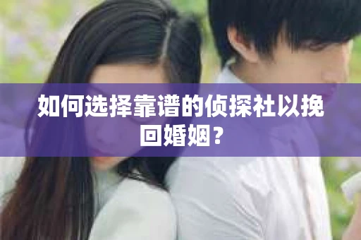 如何选择靠谱的侦探社以挽回婚姻？