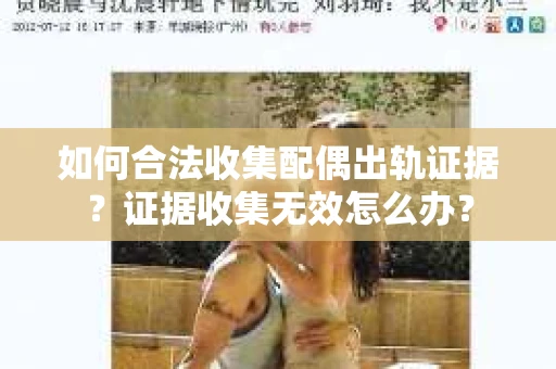 如何合法收集配偶出轨证据？证据收集无效怎么办？