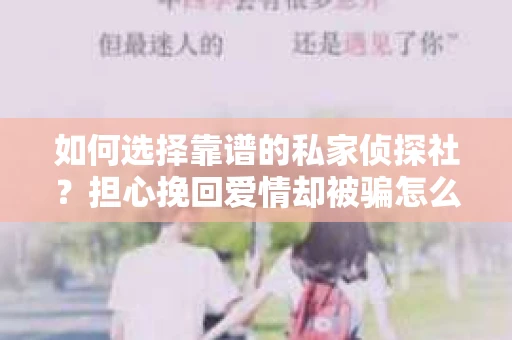 如何选择靠谱的私家侦探社?担心挽回爱情却被骗怎么办? 如何选择靠谱的私家侦探社?担心挽回爱情却被骗怎么办?