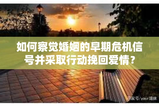如何察觉婚姻的早期危机信号并采取行动挽回爱情？