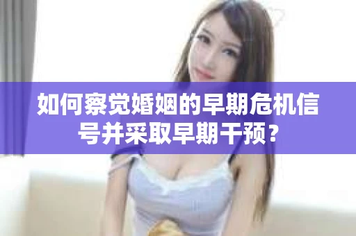 如何察觉婚姻的早期危机信号并采取早期干预? 如何察觉婚姻的早期危机信号并采取早期干预?