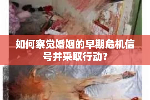 如何察觉婚姻的早期危机信号并采取行动? 如何察觉婚姻的早期危机信号并采取行动?