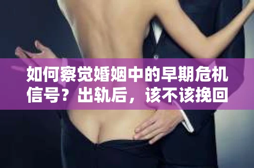 如何察觉婚姻中的早期危机信号？出轨后，该不该挽回怎么办？