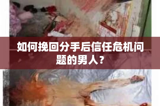 如何挽回分手后信任危机问题的男人? 如何挽回分手后信任危机问题的男人?