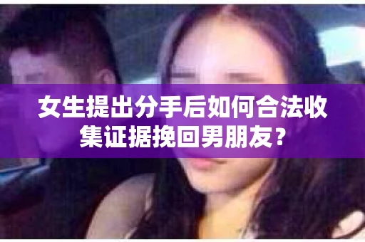 女生提出分手后如何合法收集证据挽回男朋友？