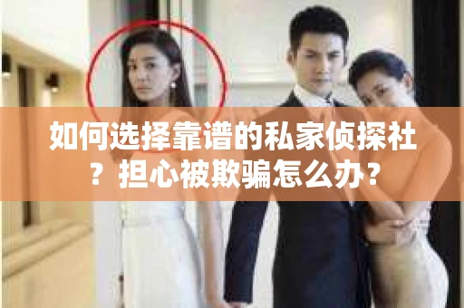 如何选择靠谱的私家侦探社？担心被欺骗怎么办？