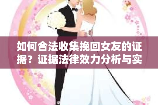 如何合法收集挽回女友的证据？证据法律效力分析与实践指南