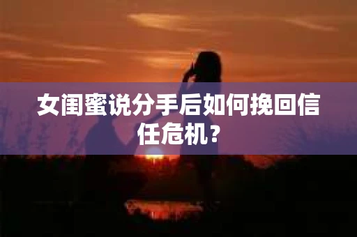 女闺蜜说分手后如何挽回信任危机？