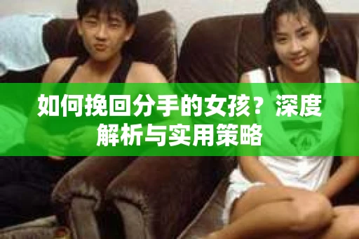 如何挽回分手的女孩?深度解析与实用策略 如何挽回分手的女孩?深度解析与实用策略