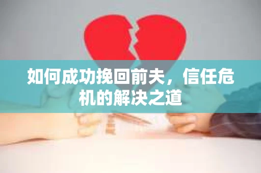 如何成功挽回前夫，信任危机的解决之道