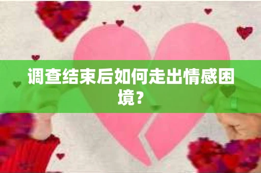 调查结束后如何走出情感困境？