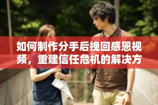 如何制作分手后挽回感恩视频，重建信任危机的解决方案