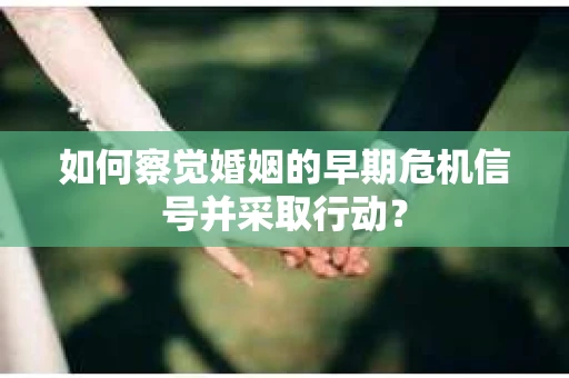 如何察觉婚姻的早期危机信号并采取行动？