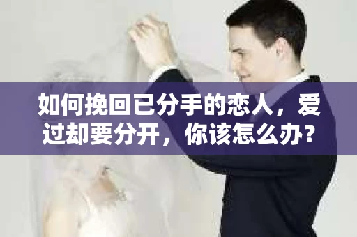 如何挽回已分手的恋人，爱过却要分开，你该怎么办？