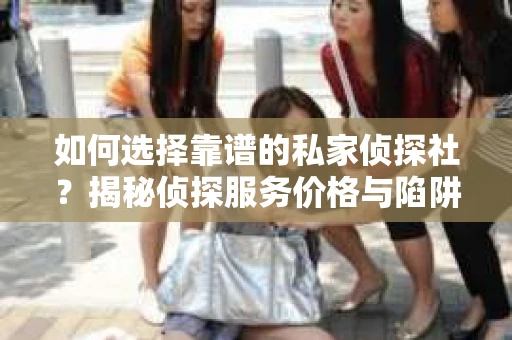 如何选择靠谱的私家侦探社?揭秘侦探服务价格与陷阱 如何选择靠谱的私家侦探社?揭秘侦探服务价格与陷阱