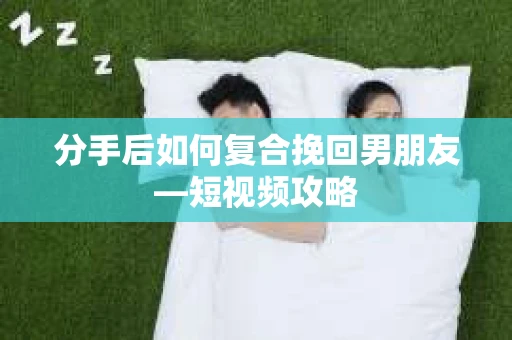 分手后如何复合挽回男朋友—短视频攻略