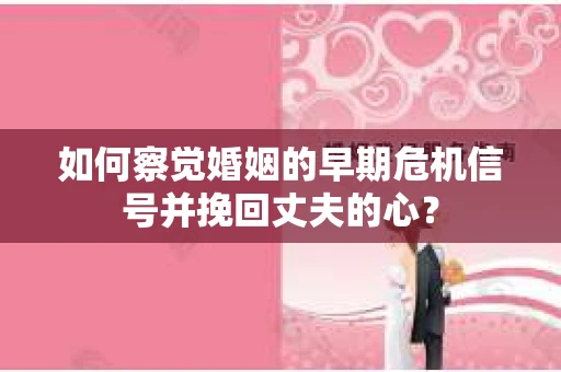 如何察觉婚姻的早期危机信号并挽回丈夫的心? 如何察觉婚姻的早期危机信号并挽回丈夫的心?