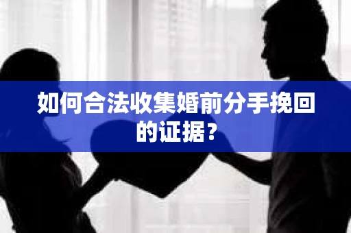 如何合法收集婚前分手挽回的证据？
