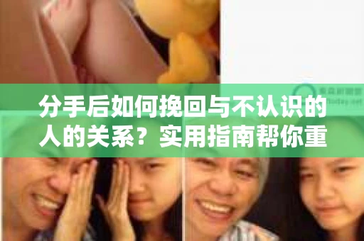 分手后如何挽回与不认识的人的关系？实用指南帮你重拾失去的联结
