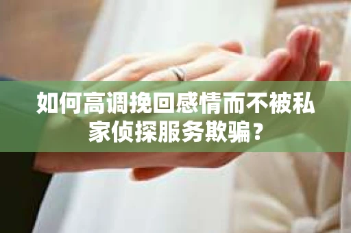 如何高调挽回感情而不被私家侦探服务欺骗？