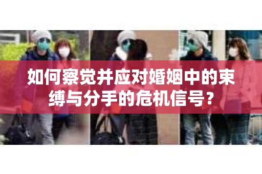 如何察觉并应对婚姻中的束缚与分手的危机信号？