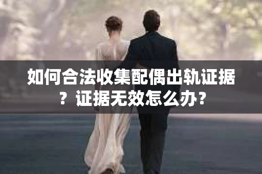 如何合法收集配偶出轨证据？证据无效怎么办？