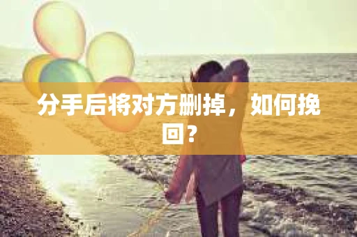 分手后将对方删掉，如何挽回？