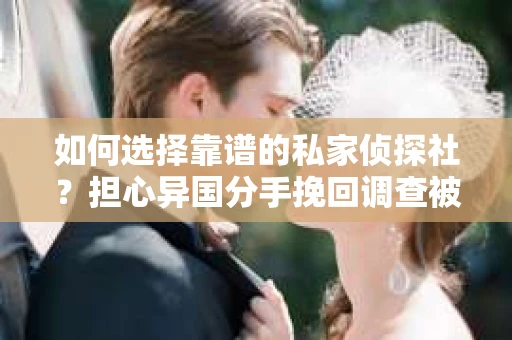 如何选择靠谱的私家侦探社？担心异国分手挽回调查被欺骗怎么办？
