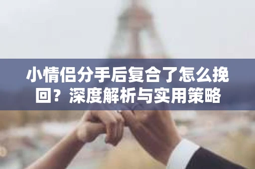 小情侣分手后复合了怎么挽回?深度解析与实用策略 小情侣分手后复合了怎么挽回?深度解析与实用策略