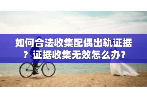 如何合法收集配偶出轨证据？证据收集无效怎么办？