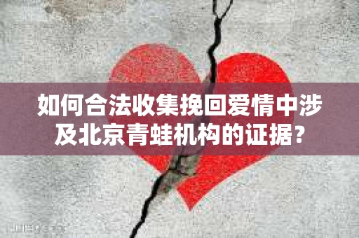 如何合法收集挽回爱情中涉及北京青蛙机构的证据？