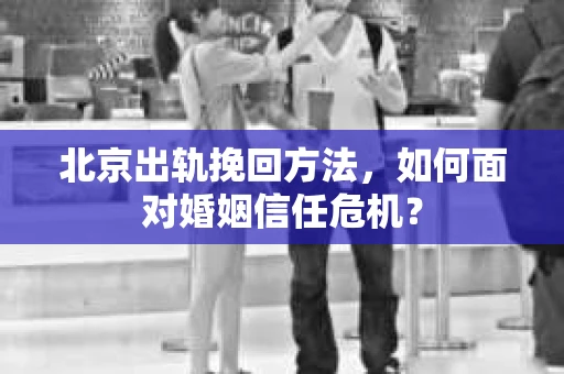 北京出轨挽回方法,如何面对婚姻信任危机? 北京出轨挽回方法,如何面对婚姻信任危机?