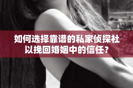 如何选择靠谱的私家侦探社以挽回婚姻中的信任? 如何选择靠谱的私家侦探社以挽回婚姻中的信任?